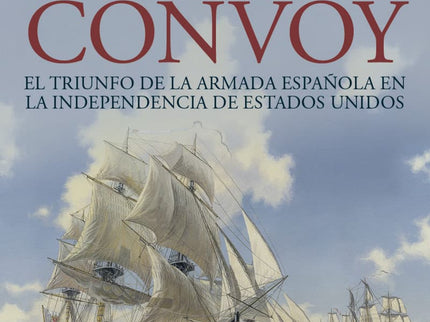 Caza Al Convoy. El Triunfo De La Armada Española En La Independencia De Estados Unidos