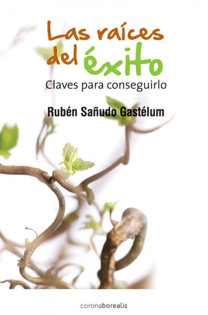 Libro Las Raíces Del éxito: Rubén Sañudo, adoptando un estilo claro y sencillo, nos da, una a una, las pistas para quien