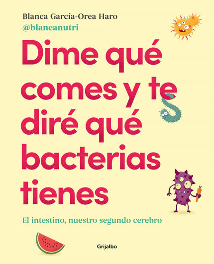 Libro Dime Qué Comes Y Te Diré Qué Bacterias Tienes: La nutricionista Blanca García-Orea nos descubre una forma revolucionaria de alcanzar el bienestar emocional y físico: cuidar la microbiota intestinal. Muchas veces sufrimos cansancio, mal humor, ansiedad, estrés e incluso molestias digestivas que tratamos solo con medicamentos.