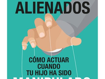 Hijos Alienados. Cómo Actuar Cuando Tu Hijo Ha Sido Manipulado