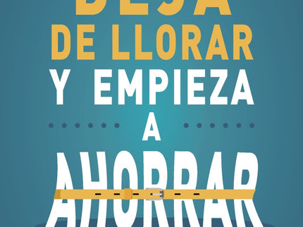 Deja De Llorar Y Empieza A Ahorrar
