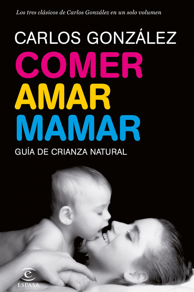 Libro Comer, Amar, Mamar: Comer, amar, mamar, recoge en un solo volumen los tres grandes libros del pediatra Carlos Gonz